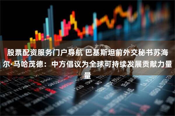 股票配资服务门户导航 巴基斯坦前外交秘书苏海尔·马哈茂德：中方倡议为全球可持续发展贡献力量