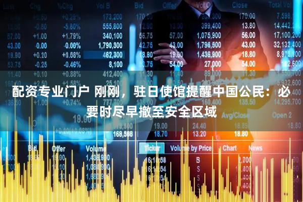 配资专业门户 刚刚，驻日使馆提醒中国公民：必要时尽早撤至安全区域