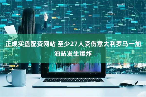 正规实盘配资网站 至少27人受伤　意大利罗马一加油站发生爆炸