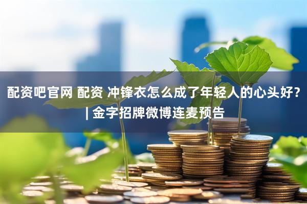配资吧官网 配资 冲锋衣怎么成了年轻人的心头好？ | 金字招牌微博连麦预告