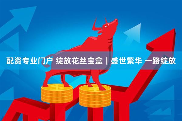 配资专业门户 绽放花丝宝盒｜盛世繁华 一路绽放