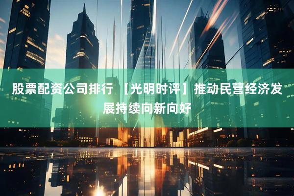 股票配资公司排行 【光明时评】推动民营经济发展持续向新向好
