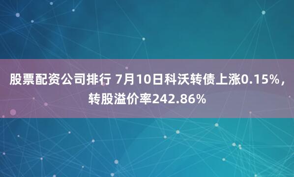 股票配资公司排行 7月10日科沃转债上涨0.15%，转股溢价率242.86%