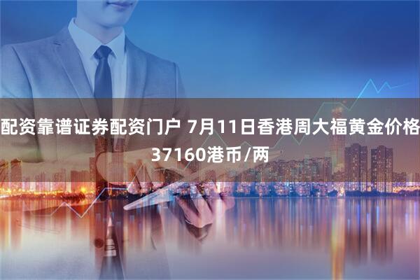 配资靠谱证券配资门户 7月11日香港周大福黄金价格37160港币/两