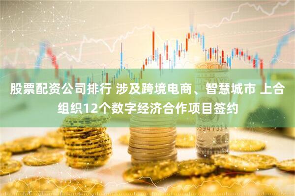 股票配资公司排行 涉及跨境电商、智慧城市 上合组织12个数字经济合作项目签约