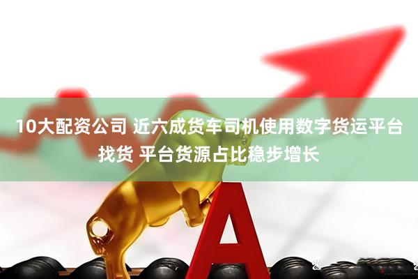 10大配资公司 近六成货车司机使用数字货运平台找货 平台货源占比稳步增长