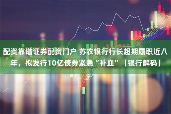 配资靠谱证券配资门户 苏农银行行长超期履职近八年，拟发行10亿债券紧急“补血”【银行解码】