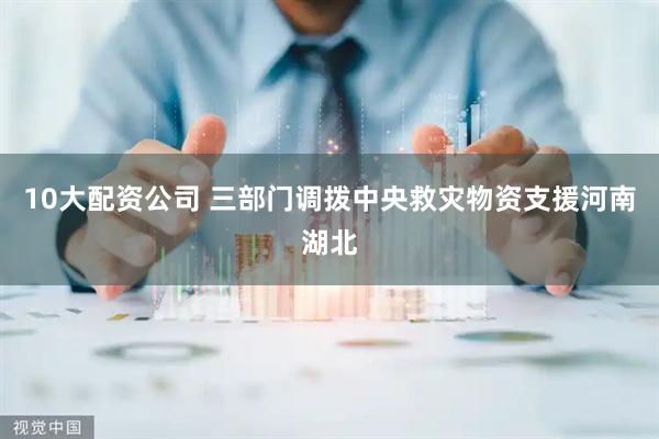 10大配资公司 三部门调拨中央救灾物资支援河南湖北