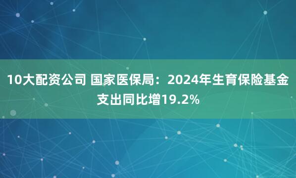 10大配资公司 国家医保局：2024年生育保险基金支出同比增19.2%