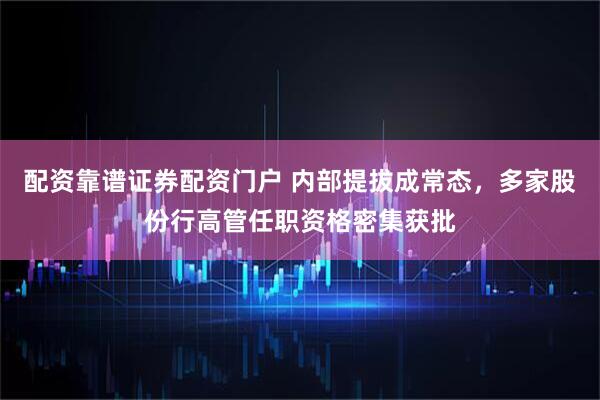 配资靠谱证券配资门户 内部提拔成常态，多家股份行高管任职资格密集获批