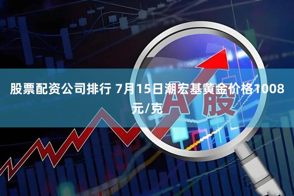 股票配资公司排行 7月15日潮宏基黄金价格1008元/克