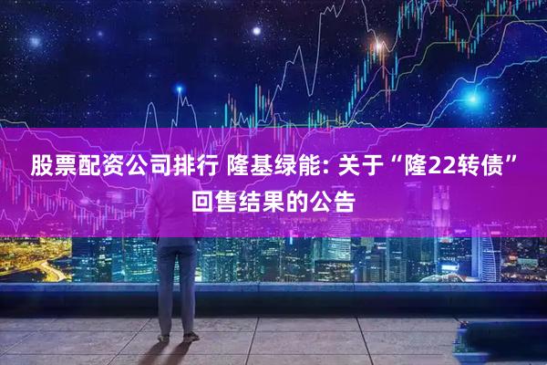 股票配资公司排行 隆基绿能: 关于“隆22转债”回售结果的公告