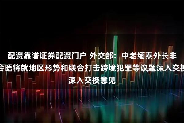 配资靠谱证券配资门户 外交部：中老缅泰外长非正式会晤将就地区形势和联合打击跨境犯罪等议题深入交换意见