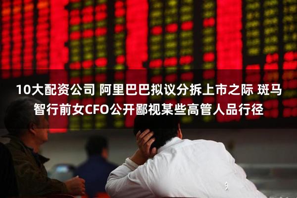 10大配资公司 阿里巴巴拟议分拆上市之际 斑马智行前女CFO公开鄙视某些高管人品行径