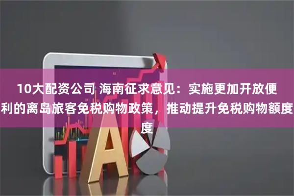 10大配资公司 海南征求意见：实施更加开放便利的离岛旅客免税购物政策，推动提升免税购物额度