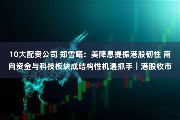 10大配资公司 郑雪曦：美降息提振港股韧性 南向资金与科技板块成结构性机遇抓手｜港股收市