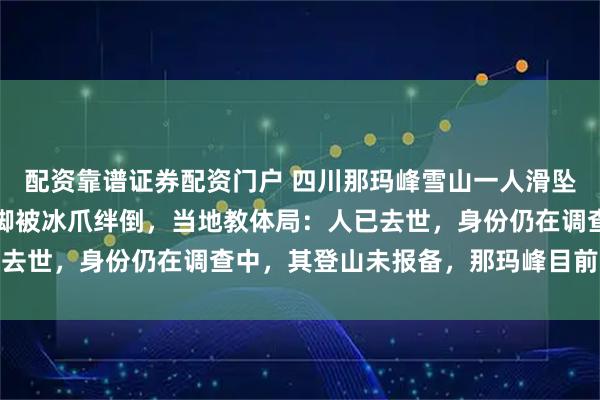 配资靠谱证券配资门户 四川那玛峰雪山一人滑坠，知情人称疑帮人拍照脚被冰爪绊倒，当地教体局：人已去世，身份仍在调查中，其登山未报备，那玛峰目前未开放