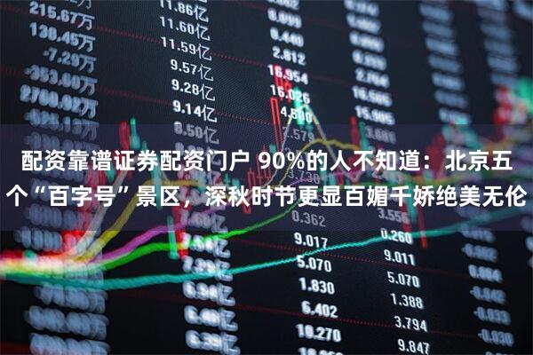 配资靠谱证券配资门户 90%的人不知道：北京五个“百字号”景区，深秋时节更显百媚千娇绝美无伦
