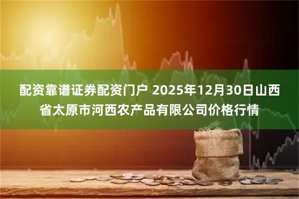 配资靠谱证券配资门户 2025年12月30日山西省太原市河西农产品有限公司价格行情