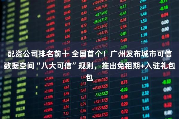 配资公司排名前十 全国首个！广州发布城市可信数据空间“八大可信”规则，推出免租期+入驻礼包