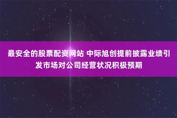 最安全的股票配资网站 中际旭创提前披露业绩引发市场对公司经营状况积极预期